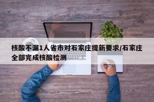 核酸不漏1人省市对石家庄提新要求/石家庄全部完成核酸检测