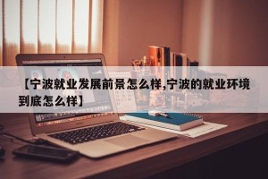 【宁波就业发展前景怎么样,宁波的就业环境到底怎么样】
