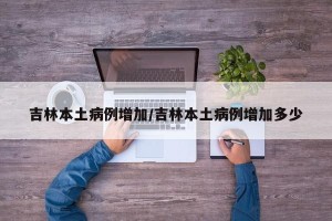 吉林本土病例增加/吉林本土病例增加多少