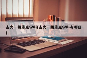吉大一级重点学科(吉大一级重点学科有哪些)