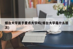 烟台大学属于重点大学吗(烟台大学是什么层次)