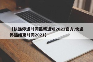 【快递停运时间最新通知2021官方,快递停运结束时间2021】