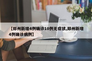 【郑州新增4例确诊10例无症状,郑州新增4例确诊病例】