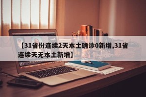 【31省份连续2天本土确诊0新增,31省连续天无本土新增】