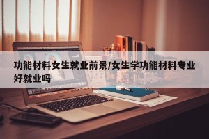 功能材料女生就业前景/女生学功能材料专业好就业吗