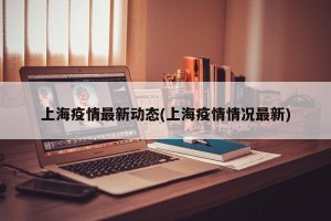 上海疫情最新动态(上海疫情情况最新)
