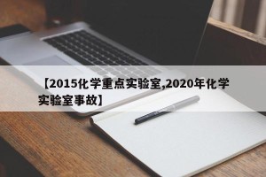 【2015化学重点实验室,2020年化学实验室事故】