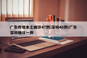 广东昨增本土确诊47例:深圳46例/广东深圳确诊一例