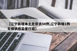 【辽宁新增本土无症状50例,辽宁新增1例无症状感染者行程】