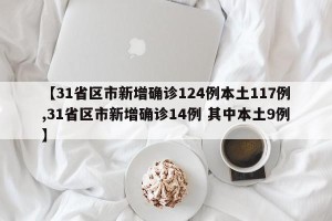 【31省区市新增确诊124例本土117例,31省区市新增确诊14例 其中本土9例】