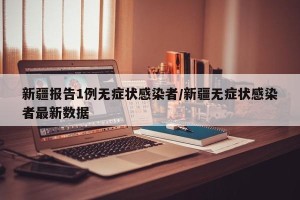 新疆报告1例无症状感染者/新疆无症状感染者最新数据