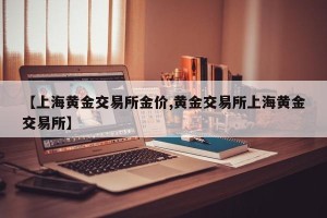 【上海黄金交易所金价,黄金交易所上海黄金交易所】