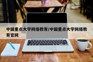 中国重点大学网络教育/中国重点大学网络教育官网