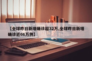 【全球昨日新增确诊超32万,全球昨日新增确诊近66万例】