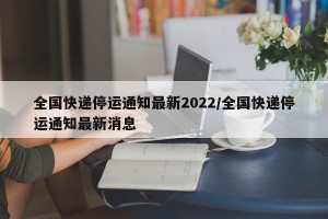 全国快递停运通知最新2022/全国快递停运通知最新消息