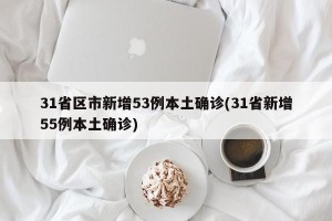 31省区市新增53例本土确诊(31省新增55例本土确诊)