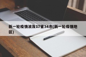 新一轮疫情波及17省34市(新一轮疫情地区)