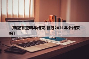 【新冠有望明年结束,新冠2021年会结束吗】