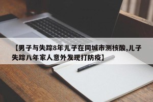 【男子与失踪8年儿子在同城市测核酸,儿子失踪八年家人意外发现打防疫】