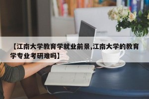【江南大学教育学就业前景,江南大学的教育学专业考研难吗】