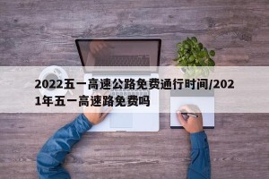 2022五一高速公路免费通行时间/2021年五一高速路免费吗