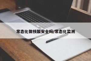 常态化做核酸安全吗/常态化监测