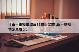 【新一轮疫情波及11省份22市,新一轮疫情涉及省份】