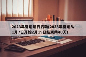 2023年春运明日启动(2023年春运从1月7日开始2月15日结束共40天)