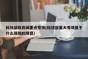 科技部政府间重点专项(科技部重大专项属于什么级别的项目)