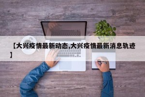 【大兴疫情最新动态,大兴疫情最新消息轨迹】