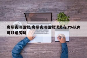 房屋实测面积/房屋实测面积误差在3%以内可以退房吗