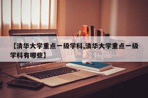 【清华大学重点一级学科,清华大学重点一级学科有哪些】