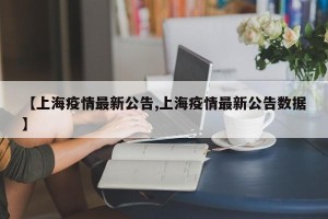 【上海疫情最新公告,上海疫情最新公告数据】