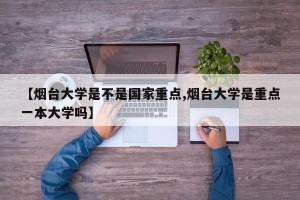 【烟台大学是不是国家重点,烟台大学是重点一本大学吗】