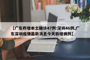 【广东昨增本土确诊47例:深圳46例,广东深圳疫情最新消息今天新增病例】