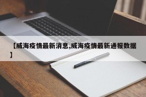 【威海疫情最新消息,威海疫情最新通报数据】