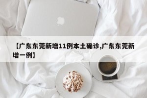 【广东东莞新增11例本土确诊,广东东莞新增一例】
