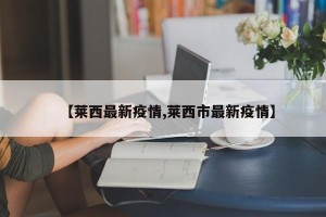 【莱西最新疫情,莱西市最新疫情】