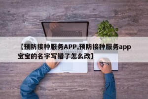 【预防接种服务APP,预防接种服务app宝宝的名字写错了怎么改】