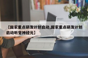 【国家重点研发计划启动,国家重点研发计划启动听觉神经元】