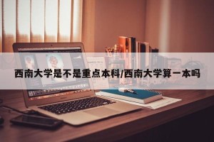 西南大学是不是重点本科/西南大学算一本吗
