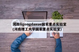 河南ligongdaxue国家重点实验室(河南理工大学国家重点实验室)