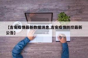 【吉安疫情最新数据消息,吉安疫情防控最新公告】