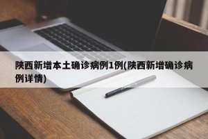 陕西新增本土确诊病例1例(陕西新增确诊病例详情)
