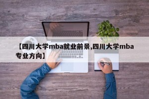 【四川大学mba就业前景,四川大学mba专业方向】