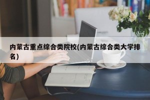 内蒙古重点综合类院校(内蒙古综合类大学排名)