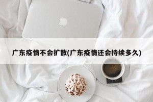 广东疫情不会扩散(广东疫情还会持续多久)
