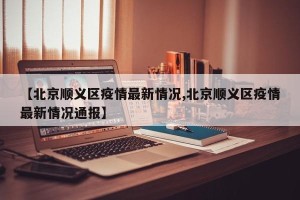 【北京顺义区疫情最新情况,北京顺义区疫情最新情况通报】