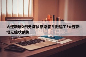 大连新增2例无症状感染者系搬运工/大连新增无症状病例
