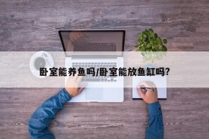 卧室能养鱼吗/卧室能放鱼缸吗?